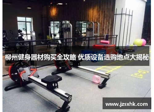柳州健身器材购买全攻略 优质设备选购地点大揭秘
