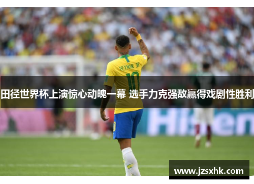 田径世界杯上演惊心动魄一幕 选手力克强敌赢得戏剧性胜利
