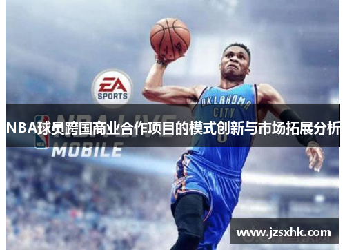 NBA球员跨国商业合作项目的模式创新与市场拓展分析